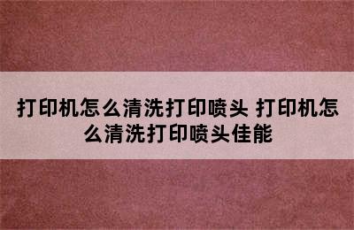 打印机怎么清洗打印喷头 打印机怎么清洗打印喷头佳能